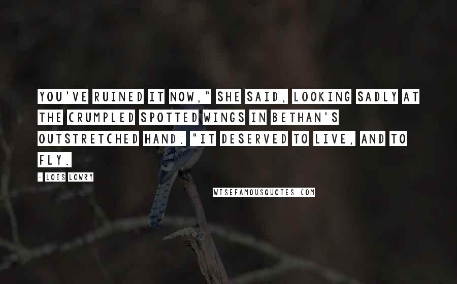 Lois Lowry Quotes: You've ruined it now," she said, looking sadly at the crumpled spotted wings in Bethan's outstretched hand. "It deserved to live, and to fly.