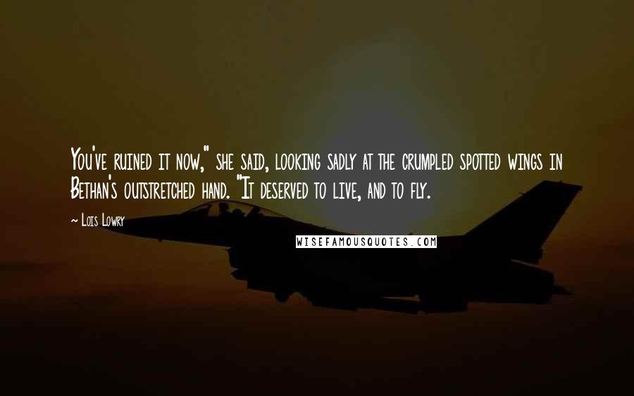 Lois Lowry Quotes: You've ruined it now," she said, looking sadly at the crumpled spotted wings in Bethan's outstretched hand. "It deserved to live, and to fly.