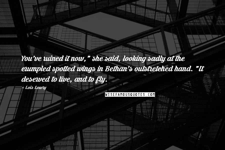Lois Lowry Quotes: You've ruined it now," she said, looking sadly at the crumpled spotted wings in Bethan's outstretched hand. "It deserved to live, and to fly.