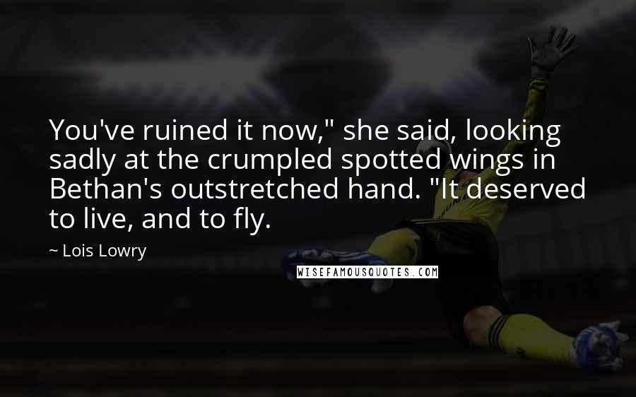 Lois Lowry Quotes: You've ruined it now," she said, looking sadly at the crumpled spotted wings in Bethan's outstretched hand. "It deserved to live, and to fly.