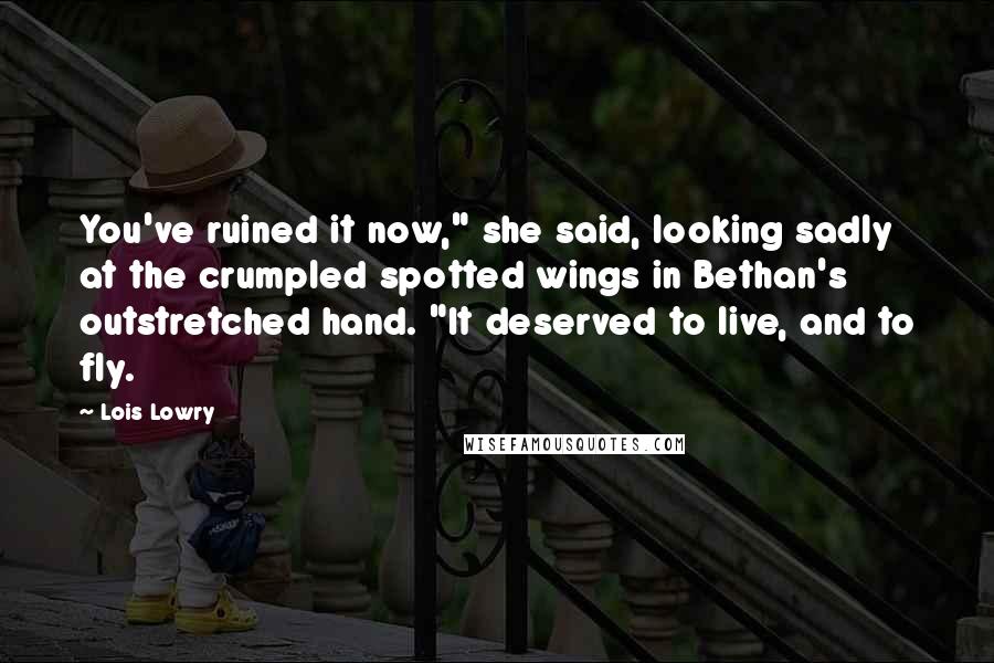 Lois Lowry Quotes: You've ruined it now," she said, looking sadly at the crumpled spotted wings in Bethan's outstretched hand. "It deserved to live, and to fly.
