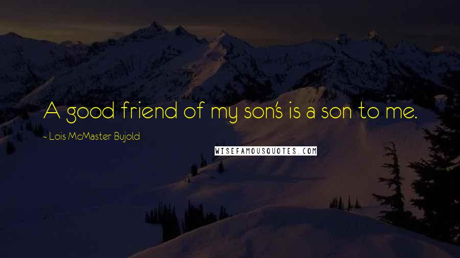 Lois McMaster Bujold Quotes: A good friend of my son's is a son to me.