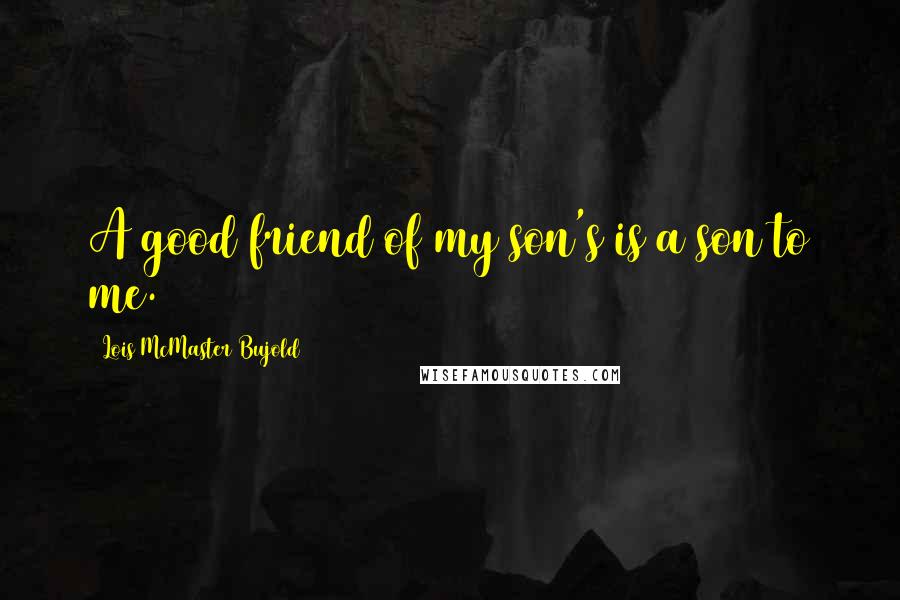 Lois McMaster Bujold Quotes: A good friend of my son's is a son to me.