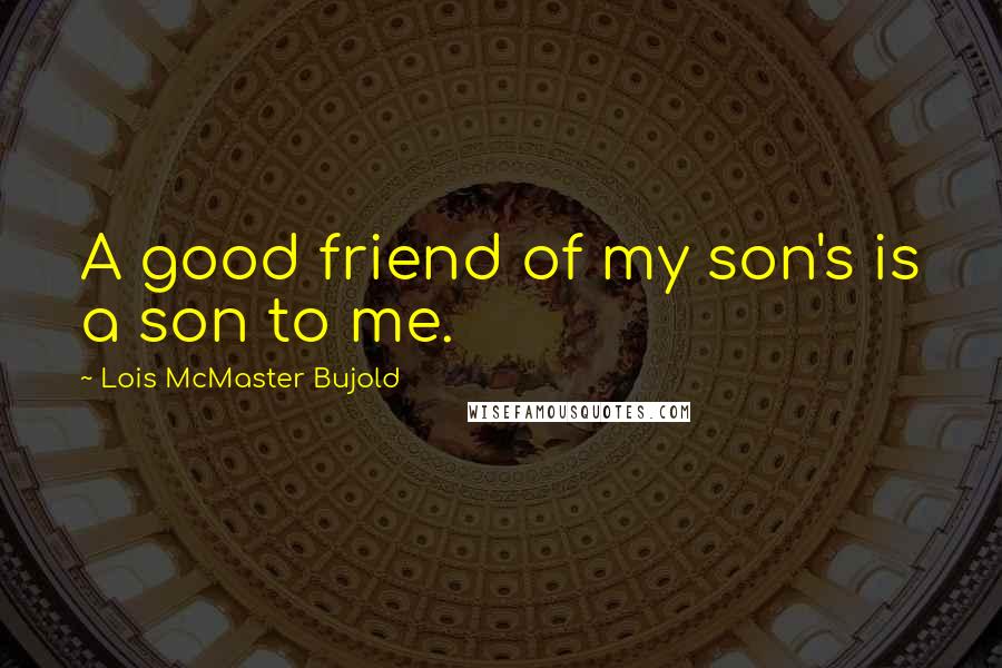 Lois McMaster Bujold Quotes: A good friend of my son's is a son to me.