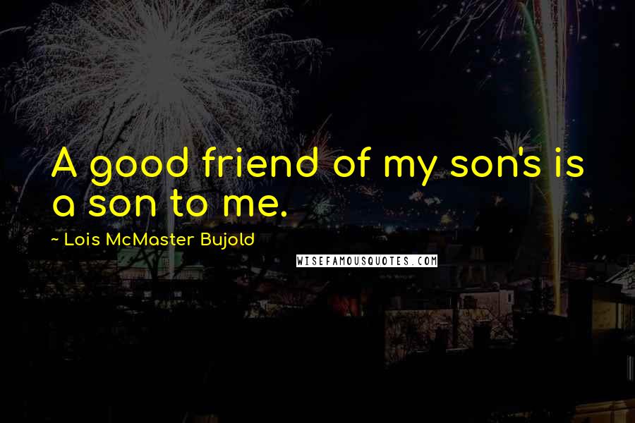 Lois McMaster Bujold Quotes: A good friend of my son's is a son to me.