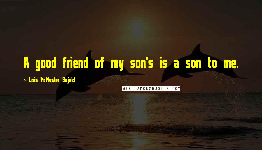 Lois McMaster Bujold Quotes: A good friend of my son's is a son to me.