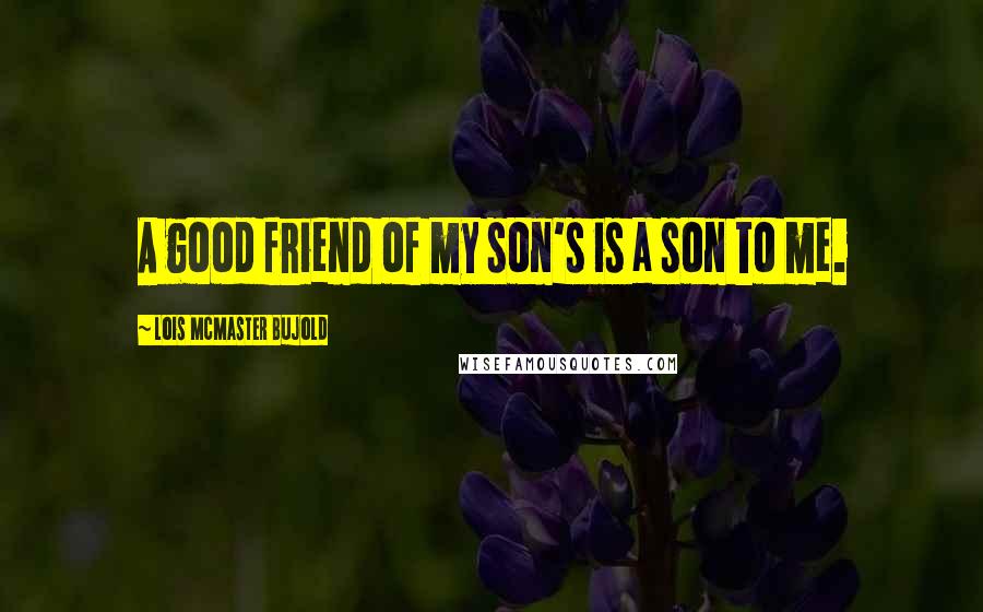 Lois McMaster Bujold Quotes: A good friend of my son's is a son to me.