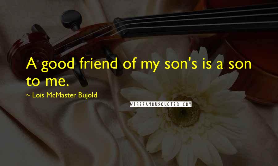 Lois McMaster Bujold Quotes: A good friend of my son's is a son to me.