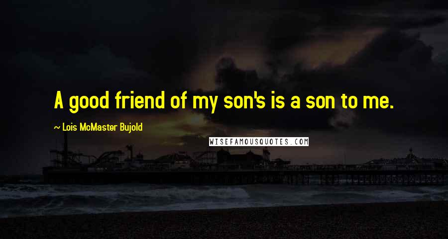 Lois McMaster Bujold Quotes: A good friend of my son's is a son to me.