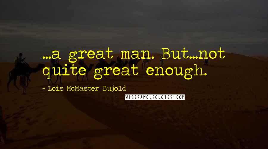 Lois McMaster Bujold Quotes: ...a great man. But...not quite great enough.