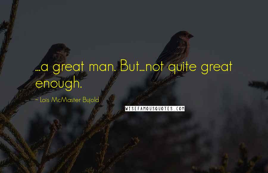 Lois McMaster Bujold Quotes: ...a great man. But...not quite great enough.