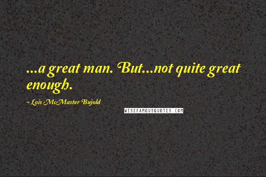 Lois McMaster Bujold Quotes: ...a great man. But...not quite great enough.