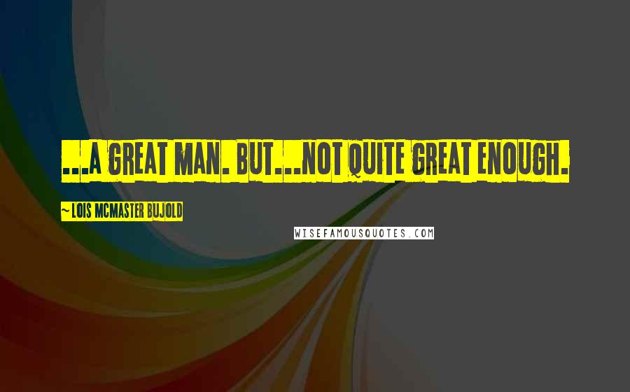 Lois McMaster Bujold Quotes: ...a great man. But...not quite great enough.