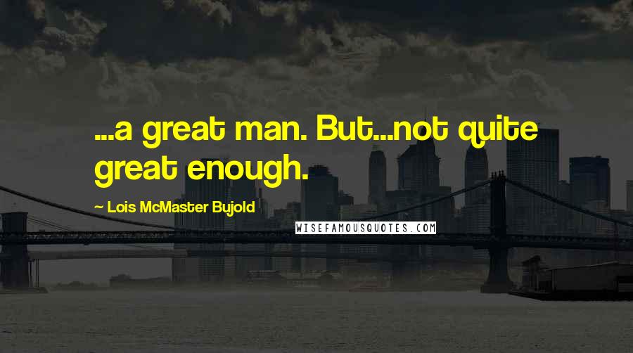 Lois McMaster Bujold Quotes: ...a great man. But...not quite great enough.