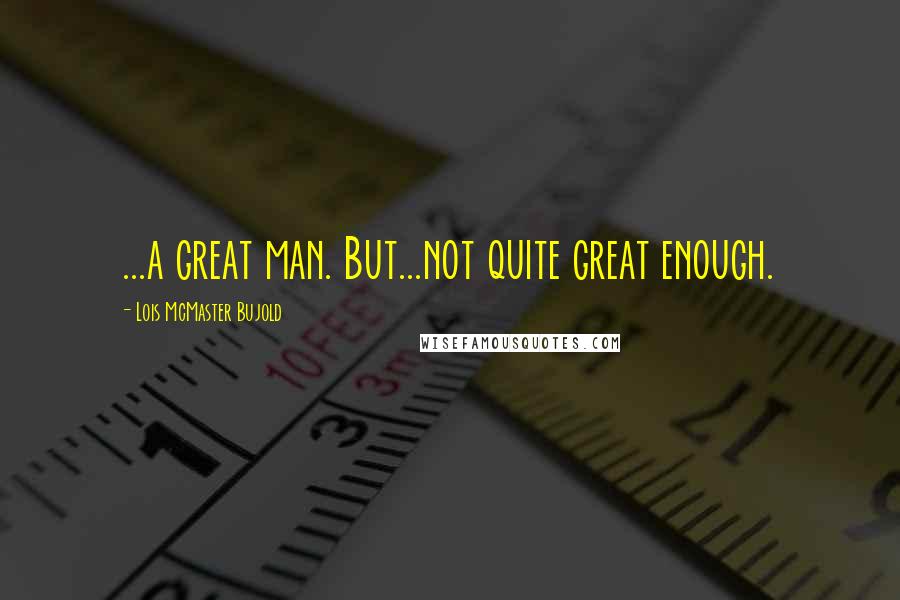 Lois McMaster Bujold Quotes: ...a great man. But...not quite great enough.