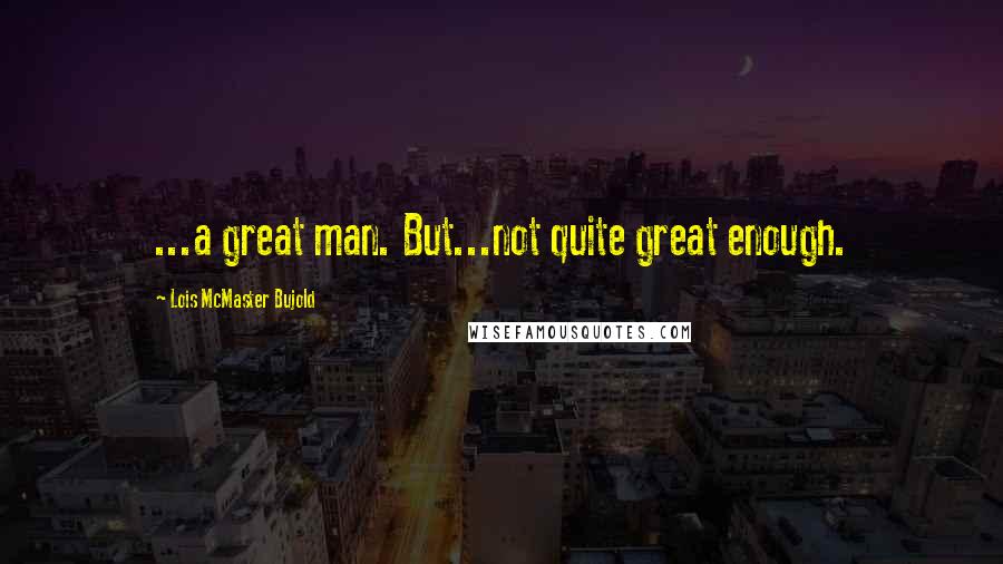 Lois McMaster Bujold Quotes: ...a great man. But...not quite great enough.