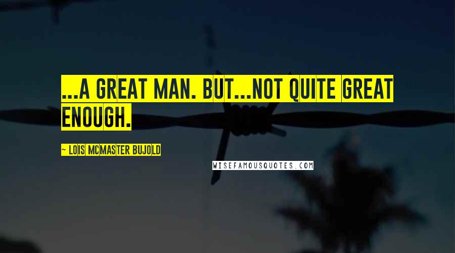Lois McMaster Bujold Quotes: ...a great man. But...not quite great enough.