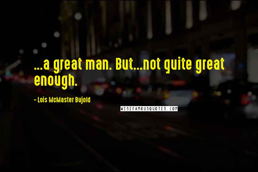 Lois McMaster Bujold Quotes: ...a great man. But...not quite great enough.