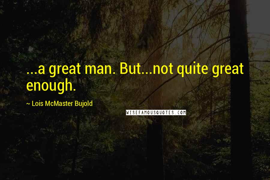 Lois McMaster Bujold Quotes: ...a great man. But...not quite great enough.