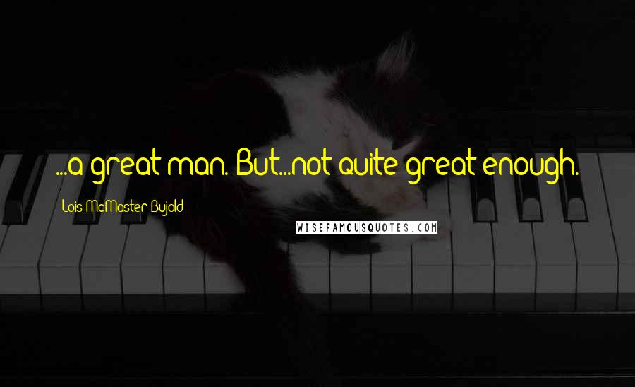 Lois McMaster Bujold Quotes: ...a great man. But...not quite great enough.