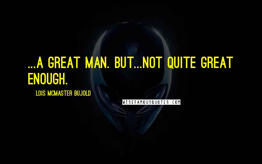 Lois McMaster Bujold Quotes: ...a great man. But...not quite great enough.