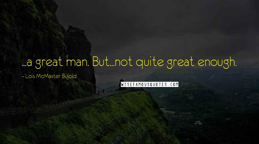 Lois McMaster Bujold Quotes: ...a great man. But...not quite great enough.
