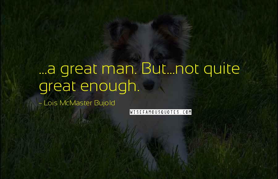 Lois McMaster Bujold Quotes: ...a great man. But...not quite great enough.