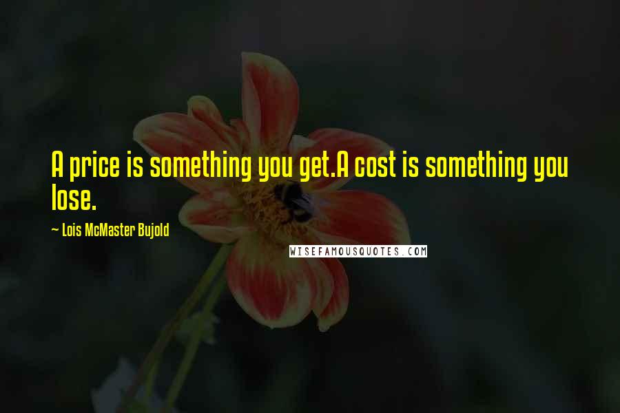 Lois McMaster Bujold Quotes: A price is something you get.A cost is something you lose.