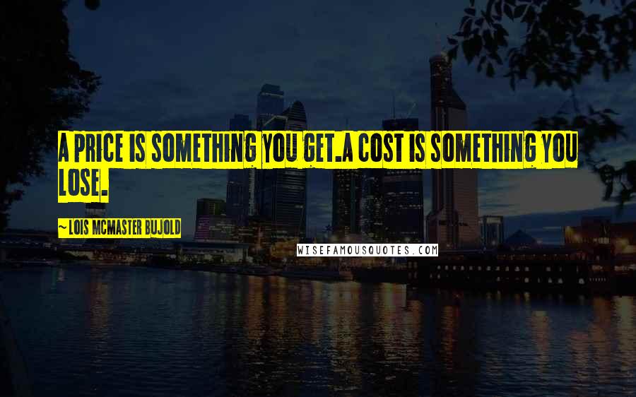 Lois McMaster Bujold Quotes: A price is something you get.A cost is something you lose.