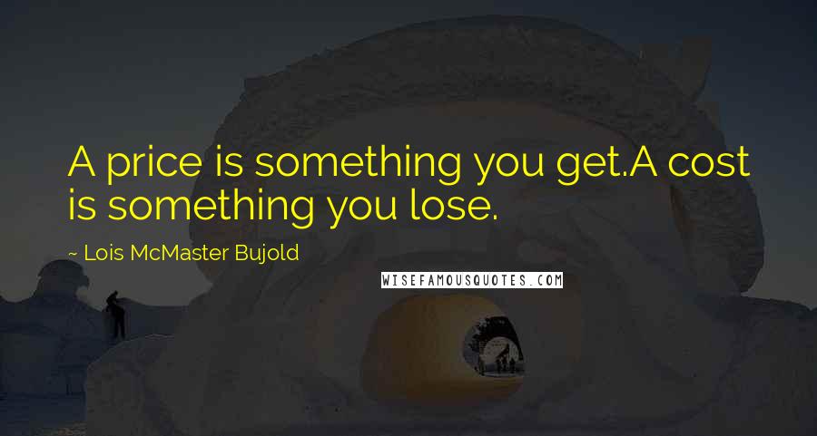 Lois McMaster Bujold Quotes: A price is something you get.A cost is something you lose.