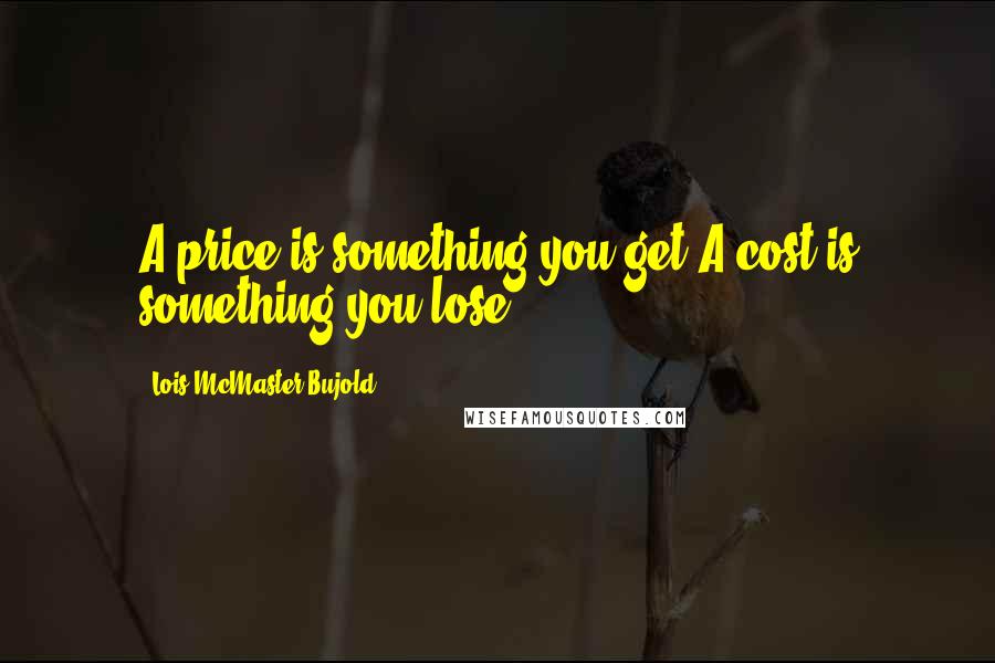 Lois McMaster Bujold Quotes: A price is something you get.A cost is something you lose.