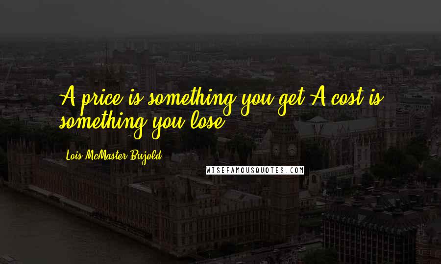 Lois McMaster Bujold Quotes: A price is something you get.A cost is something you lose.