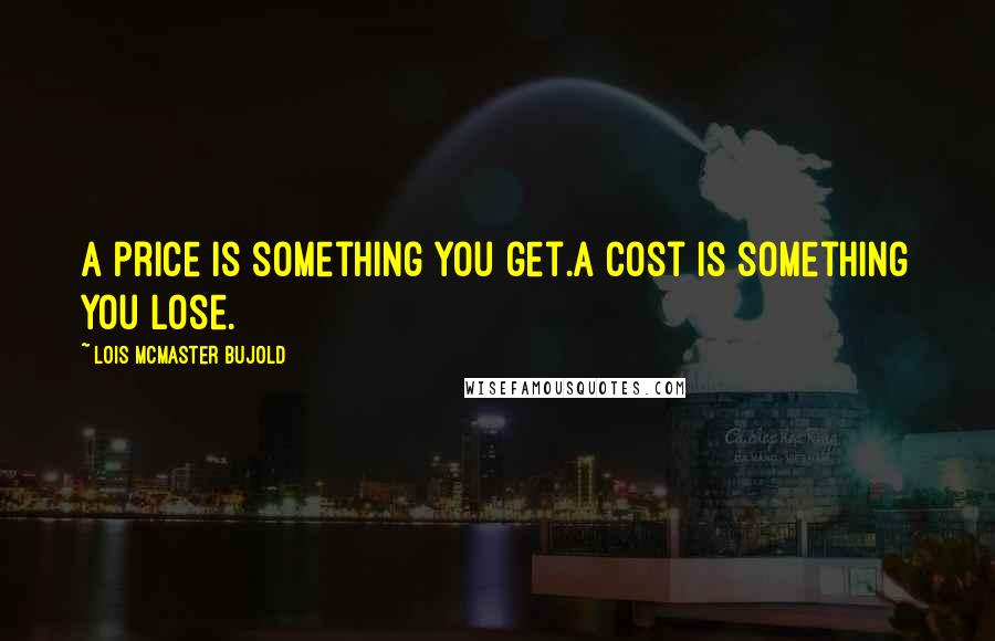 Lois McMaster Bujold Quotes: A price is something you get.A cost is something you lose.