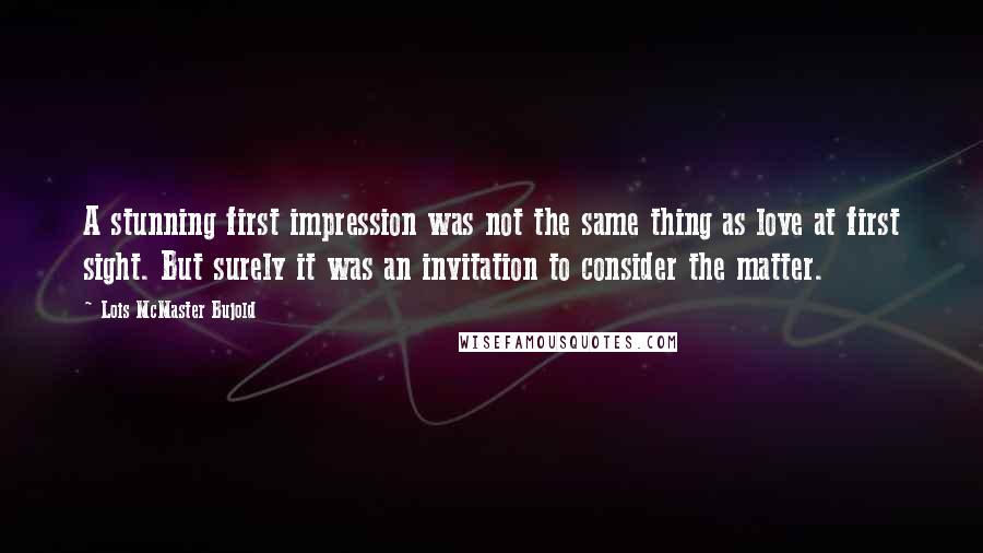Lois McMaster Bujold Quotes: A stunning first impression was not the same thing as love at first sight. But surely it was an invitation to consider the matter.