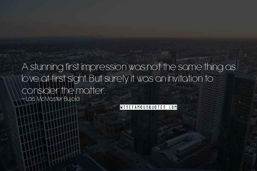 Lois McMaster Bujold Quotes: A stunning first impression was not the same thing as love at first sight. But surely it was an invitation to consider the matter.