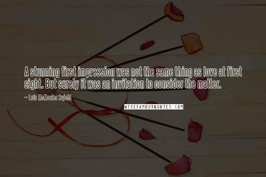 Lois McMaster Bujold Quotes: A stunning first impression was not the same thing as love at first sight. But surely it was an invitation to consider the matter.