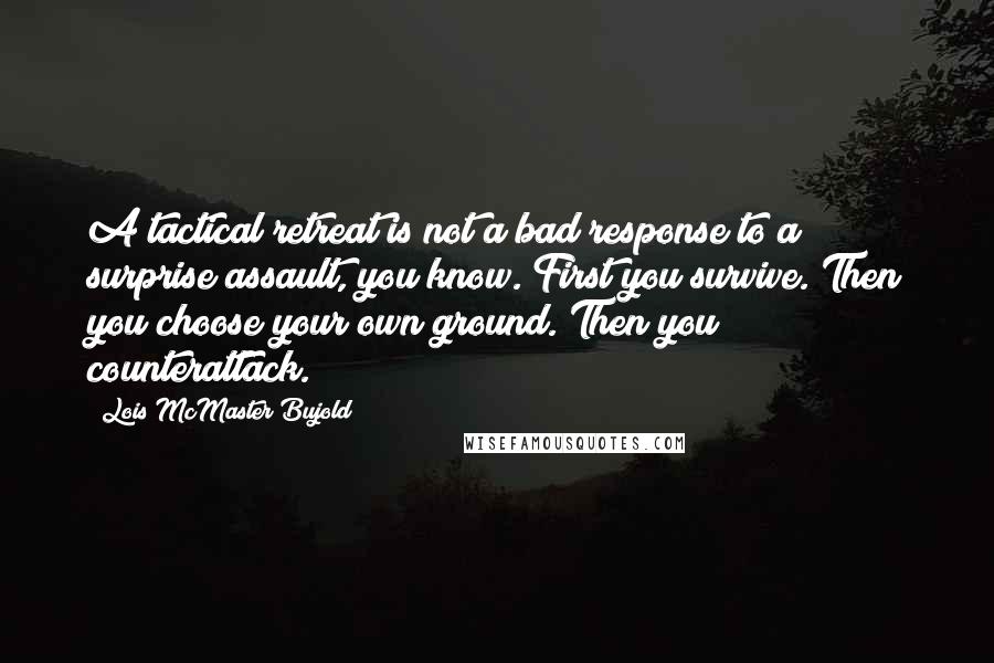 Lois McMaster Bujold Quotes: A tactical retreat is not a bad response to a surprise assault, you know. First you survive. Then you choose your own ground. Then you counterattack.