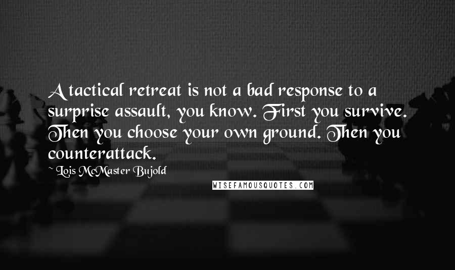 Lois McMaster Bujold Quotes: A tactical retreat is not a bad response to a surprise assault, you know. First you survive. Then you choose your own ground. Then you counterattack.
