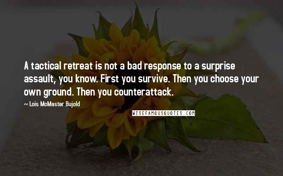 Lois McMaster Bujold Quotes: A tactical retreat is not a bad response to a surprise assault, you know. First you survive. Then you choose your own ground. Then you counterattack.