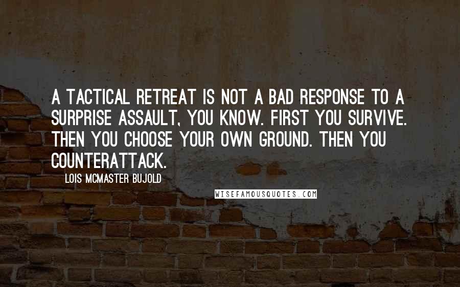 Lois McMaster Bujold Quotes: A tactical retreat is not a bad response to a surprise assault, you know. First you survive. Then you choose your own ground. Then you counterattack.