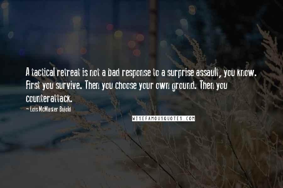 Lois McMaster Bujold Quotes: A tactical retreat is not a bad response to a surprise assault, you know. First you survive. Then you choose your own ground. Then you counterattack.