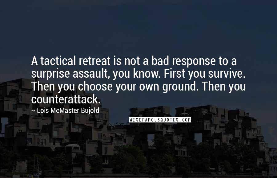 Lois McMaster Bujold Quotes: A tactical retreat is not a bad response to a surprise assault, you know. First you survive. Then you choose your own ground. Then you counterattack.