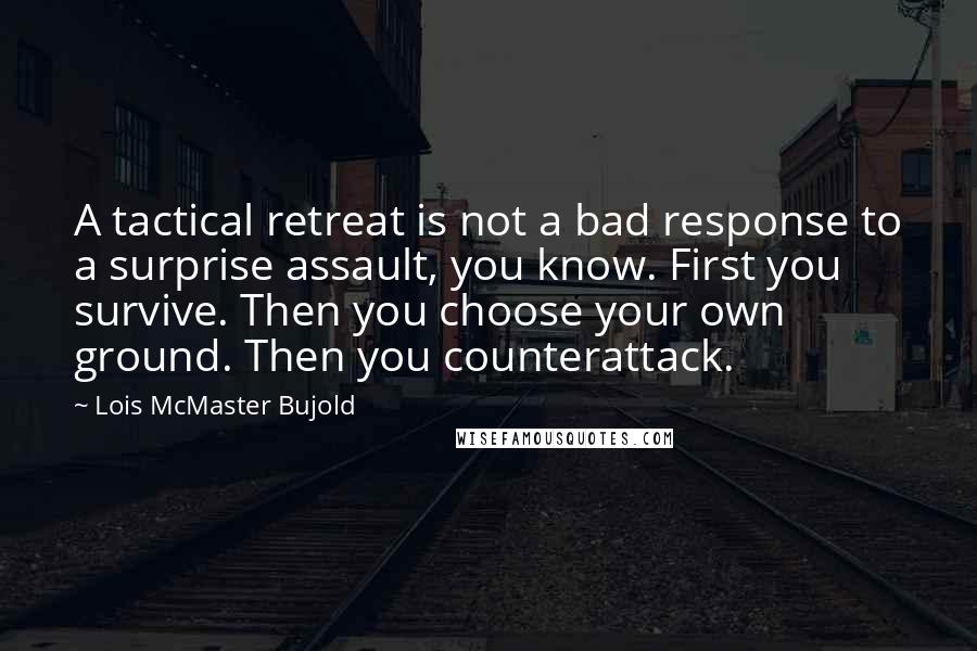 Lois McMaster Bujold Quotes: A tactical retreat is not a bad response to a surprise assault, you know. First you survive. Then you choose your own ground. Then you counterattack.