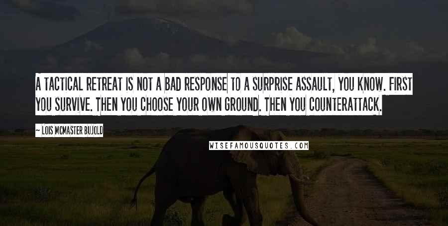 Lois McMaster Bujold Quotes: A tactical retreat is not a bad response to a surprise assault, you know. First you survive. Then you choose your own ground. Then you counterattack.