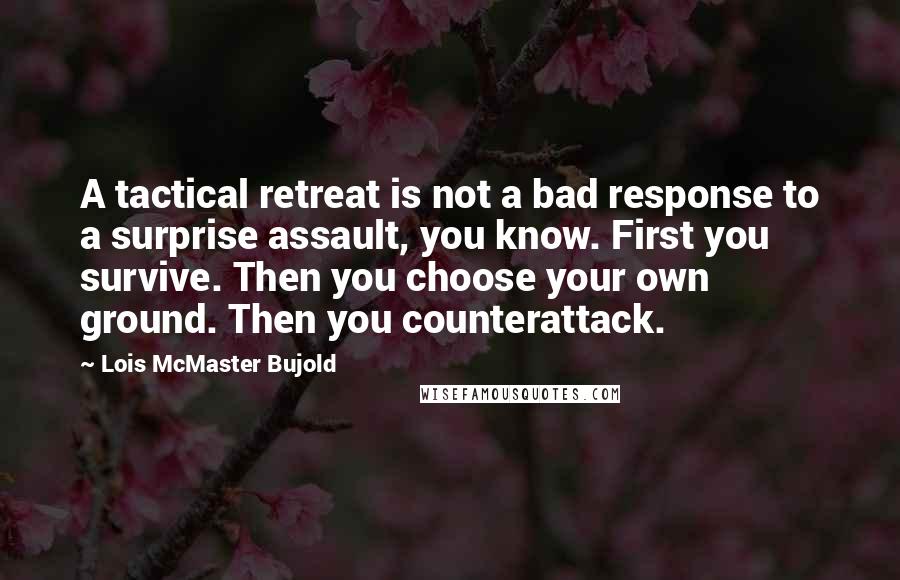 Lois McMaster Bujold Quotes: A tactical retreat is not a bad response to a surprise assault, you know. First you survive. Then you choose your own ground. Then you counterattack.