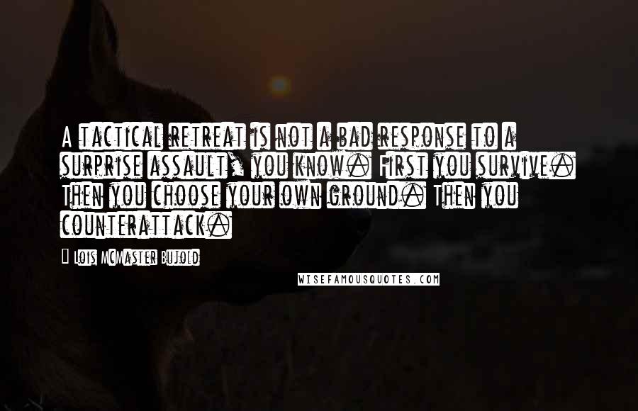 Lois McMaster Bujold Quotes: A tactical retreat is not a bad response to a surprise assault, you know. First you survive. Then you choose your own ground. Then you counterattack.