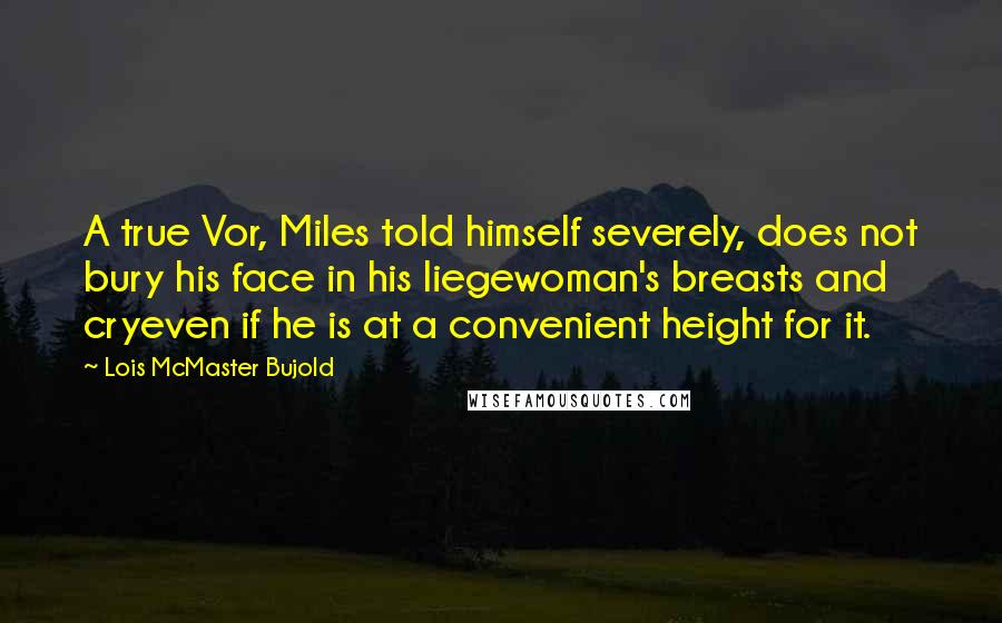 Lois McMaster Bujold Quotes: A true Vor, Miles told himself severely, does not bury his face in his liegewoman's breasts and cryeven if he is at a convenient height for it.