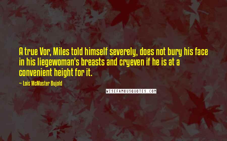 Lois McMaster Bujold Quotes: A true Vor, Miles told himself severely, does not bury his face in his liegewoman's breasts and cryeven if he is at a convenient height for it.