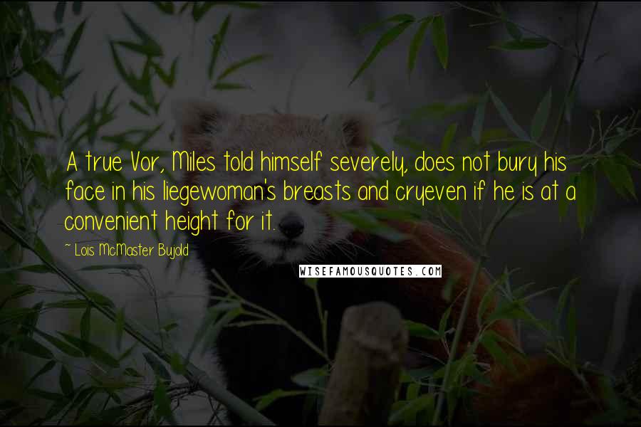 Lois McMaster Bujold Quotes: A true Vor, Miles told himself severely, does not bury his face in his liegewoman's breasts and cryeven if he is at a convenient height for it.