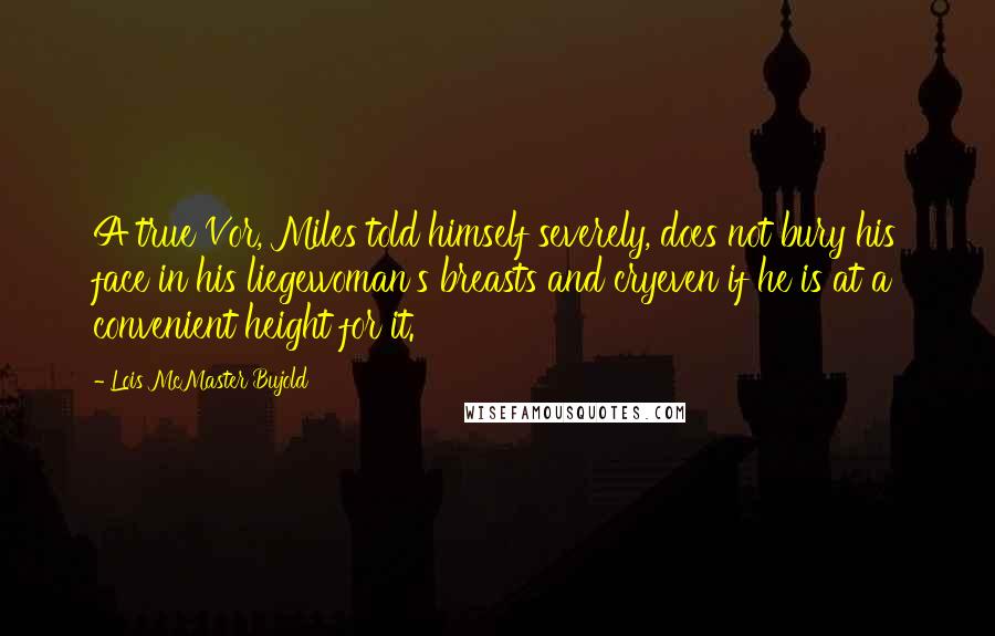 Lois McMaster Bujold Quotes: A true Vor, Miles told himself severely, does not bury his face in his liegewoman's breasts and cryeven if he is at a convenient height for it.